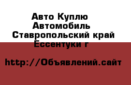 Авто Куплю - Автомобиль. Ставропольский край,Ессентуки г.